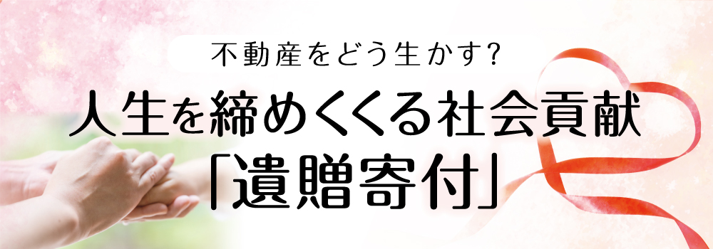 不動産をどう生かす?人生を締めくくる社会貢献「遺贈寄付」